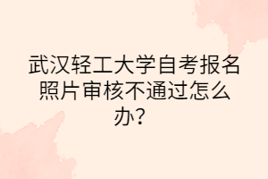 武漢輕工大學(xué)自考報名照片審核不通過怎么辦？