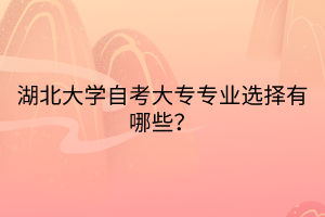 湖北大學(xué)自考大專專業(yè)選擇有哪些？