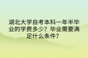 湖北大學(xué)自考本科一年半畢業(yè)的學(xué)費多少？畢業(yè)需要滿足什么條件？