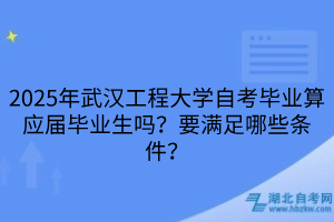 2025年武漢工程大學(xué)自考畢業(yè)算應(yīng)屆畢業(yè)生嗎？要滿足哪些條件？