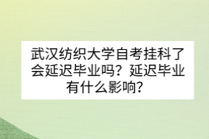 武漢紡織大學(xué)自考掛科了會延遲畢業(yè)嗎？延遲畢業(yè)有什么影響？
