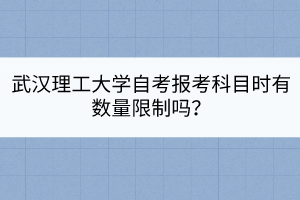 武漢理工大學(xué)自考報考科目時有數(shù)量限制嗎？