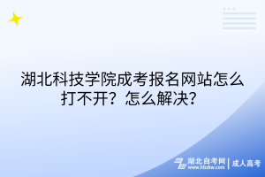 湖北科技學院成考報名網(wǎng)站怎么打不開？怎么解決？