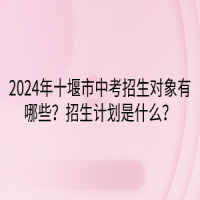 2024年十堰市中考招生對象有哪些？招生計(jì)劃是什么？