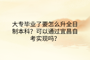 大專畢業(yè)了要怎么升全日制本科？可以通過宜昌自考實現(xiàn)嗎？