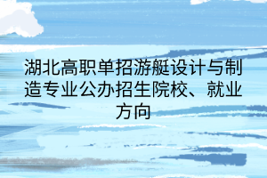湖北高職單招游艇設(shè)計(jì)與制造專業(yè)公辦招生院校、就業(yè)方向
