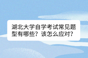 湖北大學(xué)自學(xué)考試常見題型有哪些？該怎么應(yīng)對？