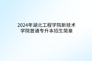 2024年湖北工程學(xué)院新技術(shù)學(xué)院普通專升本招生簡(jiǎn)章
