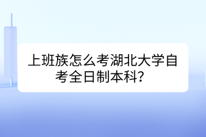 上班族怎么考湖北大學(xué)自考全日制本科？