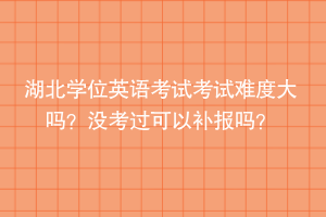 湖北學(xué)位英語(yǔ)考試考試難度大嗎？沒(méi)考過(guò)可以補(bǔ)報(bào)嗎？