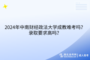 2024年中南財(cái)經(jīng)政法大學(xué)成考難考嗎？錄取要求高嗎？