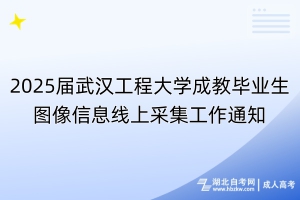 2025屆武漢工程大學成教畢業(yè)生圖像信息線上采集工作通知