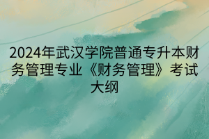 2024年武漢學(xué)院普通專升本財務(wù)管理專業(yè)《財務(wù)管理》考試大綱