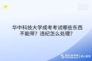 華中科技大學(xué)成考考試哪些東西不能帶？違紀怎么處理？