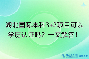湖北國際本科3+2項目可以學(xué)歷認證嗎？一文解答！