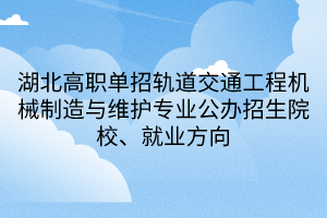 湖北高職單招軌道交通工程機(jī)械制造與維護(hù)專業(yè)公辦招生院校、就業(yè)方向