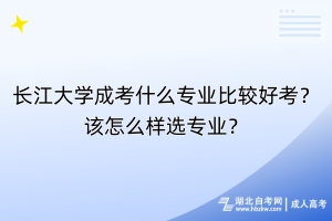 長江大學(xué)成考什么專業(yè)比較好考？該怎么樣選專業(yè)？