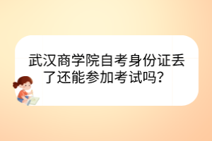 武漢商學(xué)院自考身份證丟了還能參加考試嗎？