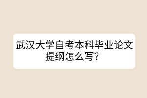 武漢大學(xué)自考本科畢業(yè)論文提綱怎么寫(xiě)？