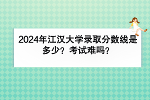 2024年江漢大學錄取分數(shù)線是多少？考試難嗎？