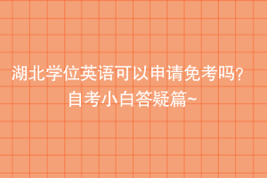 湖北學(xué)位英語(yǔ)可以申請(qǐng)免考嗎？自考小白答疑篇~