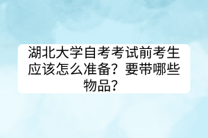 湖北大學(xué)自考考試前考生應(yīng)該怎么準(zhǔn)備？要帶哪些物品？
