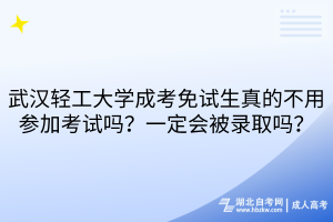 武漢輕工大學(xué)成考免試生真的不用參加考試嗎？一定會被錄取嗎？
