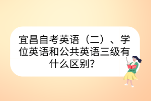 宜昌自考英語（二）、學(xué)位英語和公共英語三級有什么區(qū)別？