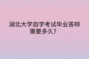 湖北大學自學考試畢業(yè)答辯需要多久？