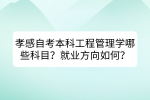 孝感自考本科工程管理學(xué)哪些科目？就業(yè)方向如何？