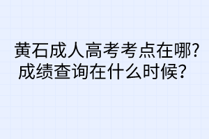 黃石成人高考考點(diǎn)在哪?成績(jī)查詢?cè)谑裁磿r(shí)候？