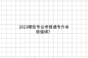 2023哪些專業(yè)考普通專升本很值得？