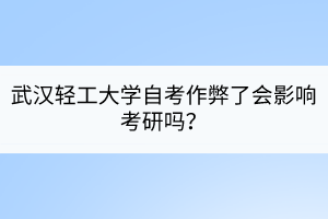武漢輕工大學(xué)自考作弊了會影響考研嗎？