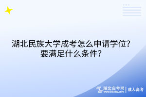 湖北民族大學(xué)成考怎么申請學(xué)位？要滿足什么條件？