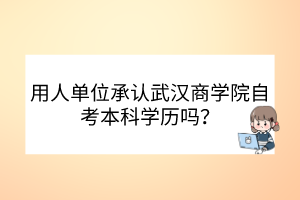 用人單位承認武漢商學(xué)院自考本科學(xué)歷嗎？