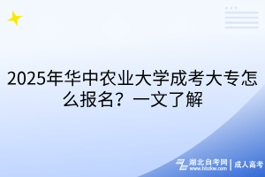 2025年華中農(nóng)業(yè)大學(xué)成考大專怎么報(bào)名？一文了解