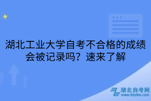 湖北工業(yè)大學(xué)自考不合格的成績(jī)會(huì)被記錄嗎？速來(lái)了解
