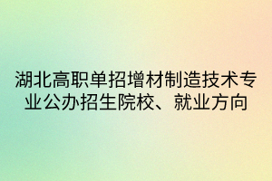 湖北高職單招增材制造技術(shù)專業(yè)公辦招生院校、就業(yè)方向