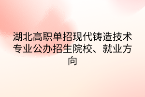 湖北高職單招現(xiàn)代鑄造技術(shù)專業(yè)公辦招生院校、就業(yè)方向