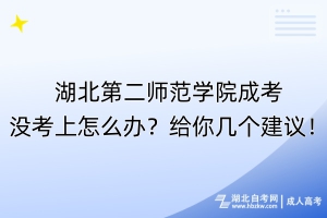 湖北第二師范學(xué)院成考沒考上怎么辦？給你幾個建議！
