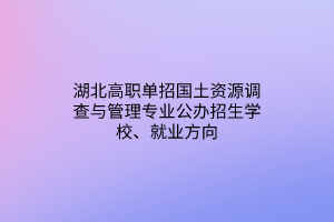 湖北高職單招國土資源調(diào)查與管理專業(yè)公辦招生學(xué)校、就業(yè)方向