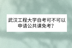 武漢工程大學(xué)自考可不可以申請公共課免考？