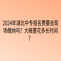 2024年湖北中專報名費(fèi)要去現(xiàn)場繳納嗎？大概要花多長時間？