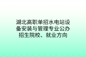 湖北高職單招水電站設(shè)備安裝與管理專業(yè)公辦招生院校、就業(yè)方向