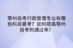 鄂州自考行政管理專業(yè)有哪些科目要考？如何提高鄂州自考的通過(guò)率？