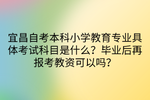 宜昌自考本科小學(xué)教育專業(yè)具體考試科目是什么？畢業(yè)后再報(bào)考教資可以嗎？