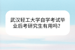 武漢輕工大學(xué)自學(xué)考試畢業(yè)后考研究生有用嗎？
