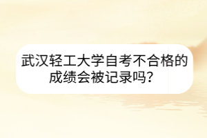 武漢輕工大學(xué)自考不合格的成績會(huì)被記錄嗎？
