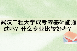 武漢工程大學(xué)成考零基礎(chǔ)能通過嗎？什么專業(yè)比較好考？