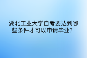 湖北工業(yè)大學(xué)自考要達到哪些條件才可以申請畢業(yè)？